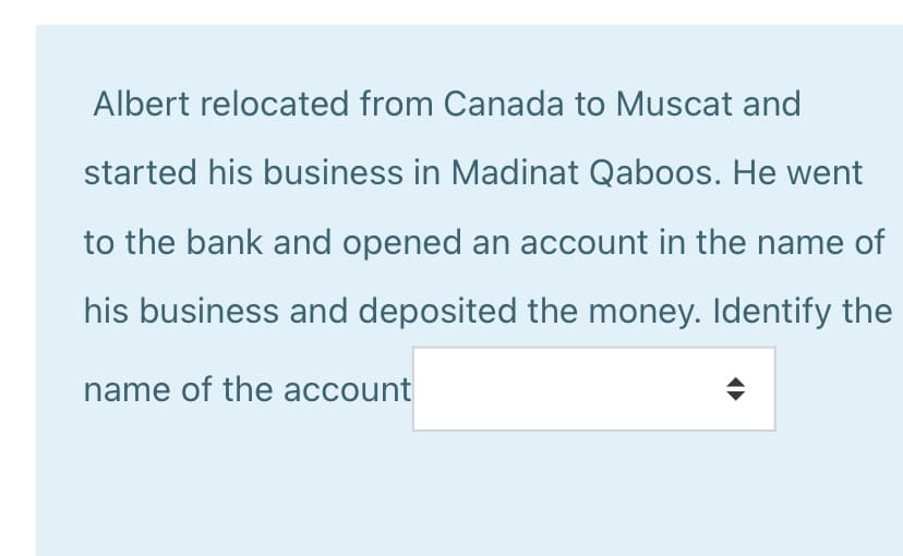 Albert relocated from Canada to Muscat and
started his business in Madinat Qaboos. He went
to the bank and opened an account in the name of
his business and deposited the money. Identify the
name of the account
