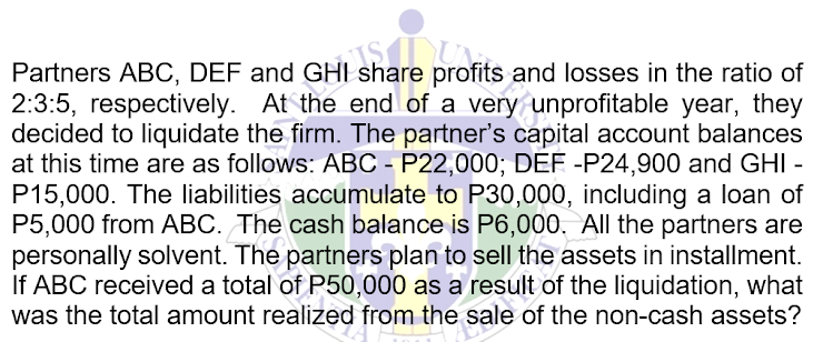 Partners ABC, DEF and GHI share profits and losses in the ratio of
# Share met
I
2:3:5, respectively. At the end of a very unprofitable year, they
decided to liquidate the firm. The partner's capital account balances
at this time are as follows: ABC - P22,000; DEF -P24,900 and GHI -
P15,000. The liabilities accumulate to P30,000, including a loan of
P5,000 from ABC. The cash balance is P6,000. All the partners are
personally solvent. The partners plan to sell the assets in installment.
If ABC received a total of P50,000 as a result of the liquidation, what
was the total amount realized from the sale of the non-cash assets?