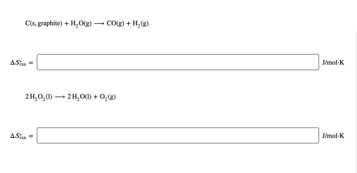 C(s, graphite) + H,O(g) → CO(g) + H, (g)
ASixn
J/mol·K
2 H,0,(1)
2 H,0(0) + О,(g)
J/mol·K
rxn

