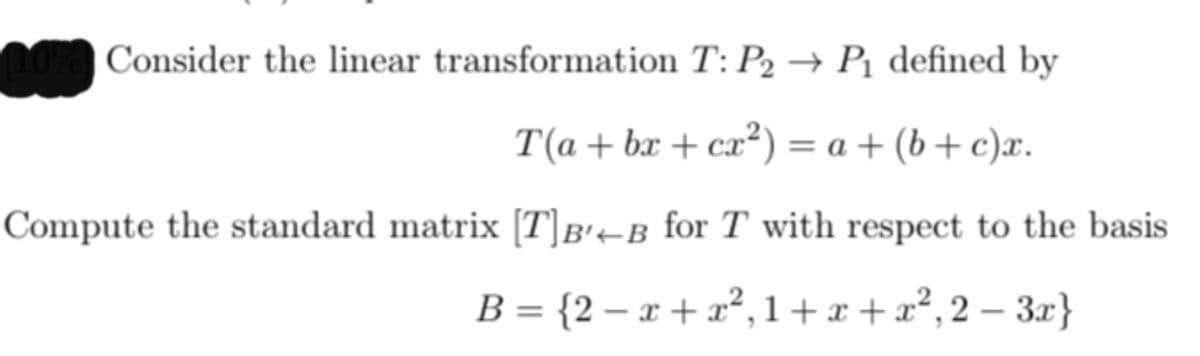 Consider the linear transformation T: P2→ Pq defined by
T(a + bx + cx²) = a + (b+ c)x.
Compute the standard matrix [T]B'++B_for T with respect to the basis
= {2 – x + a², 1 + x +x², 2 – 3r}
