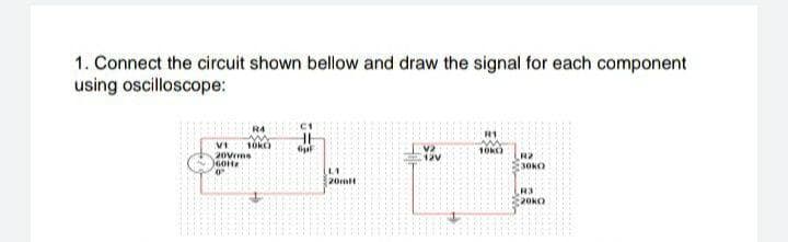 1. Connect the circuit shown bellow and draw the signal for each component
using oscilloscope:
10k)
R2
3OKO
12V
L1
20mlt
R3
20KO
