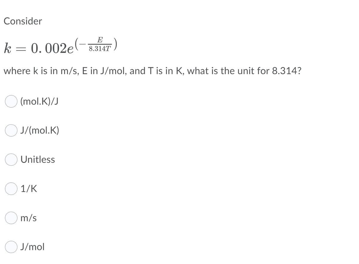 Consider
E
k
0. 002e(-,
8.314T
where k is in m/s, E in J/mol, and T is in K, what is the unit for 8.314?
(mol.K)/J
J/(mol.K)
Unitless
1/K
m/s
J/mol
