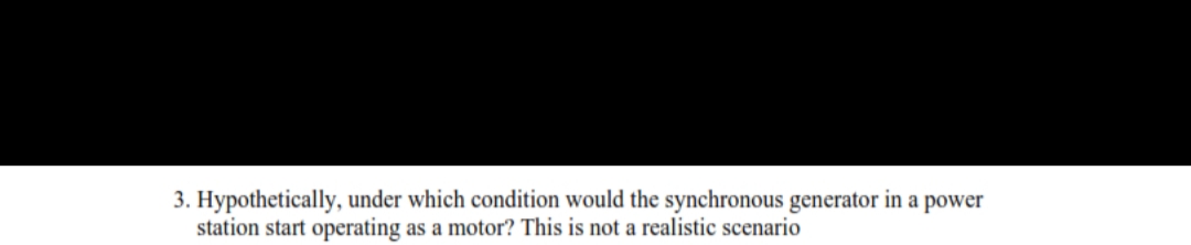 3. Hypothetically, under which condition would the synchronous generator in a power
station start operating as a motor? This is not a realistic scenario
