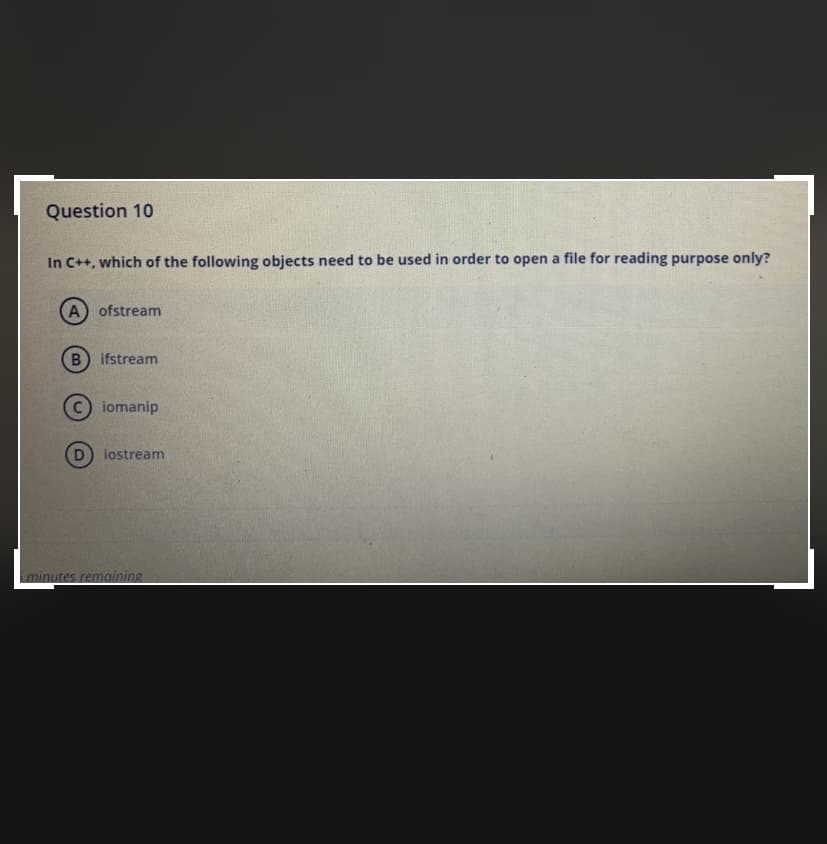 Question 10
In C++, which of the following objects need to be used in order to open a file for reading purpose only?
A ofstream
B) ifstream
iomanip
iostream
minutes remaining
