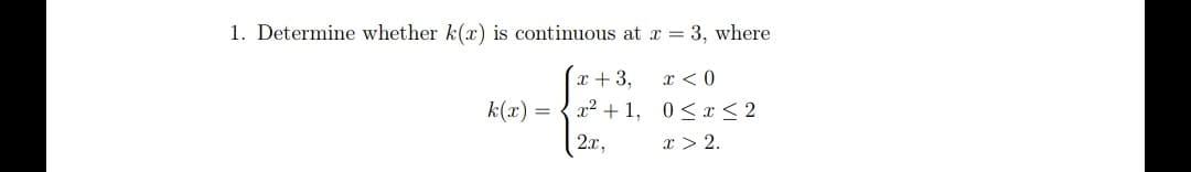 1. Determine whether k(x) is continuous at x = 3, where
x + 3,
x < 0
k(x)
x² + 1, 0<x < 2
=
2.x,
x > 2.
