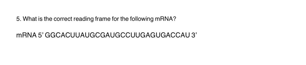 5. What is the correct reading frame for the following mRNA?
MRNA 5' GGCACUUAUGCGAUGCCUUGAGUGACCAU 3'
