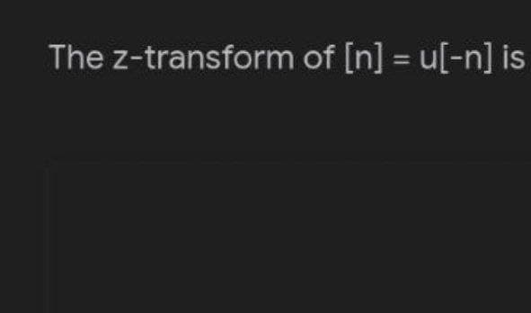 The z-transform of [n] = u[-n] is