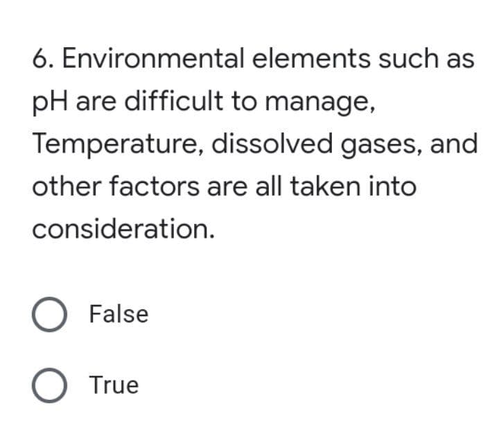 6. Environmental elements such as
pH are difficult to manage,
Temperature, dissolved gases, and
other factors are all taken into
consideration.
O False
O True