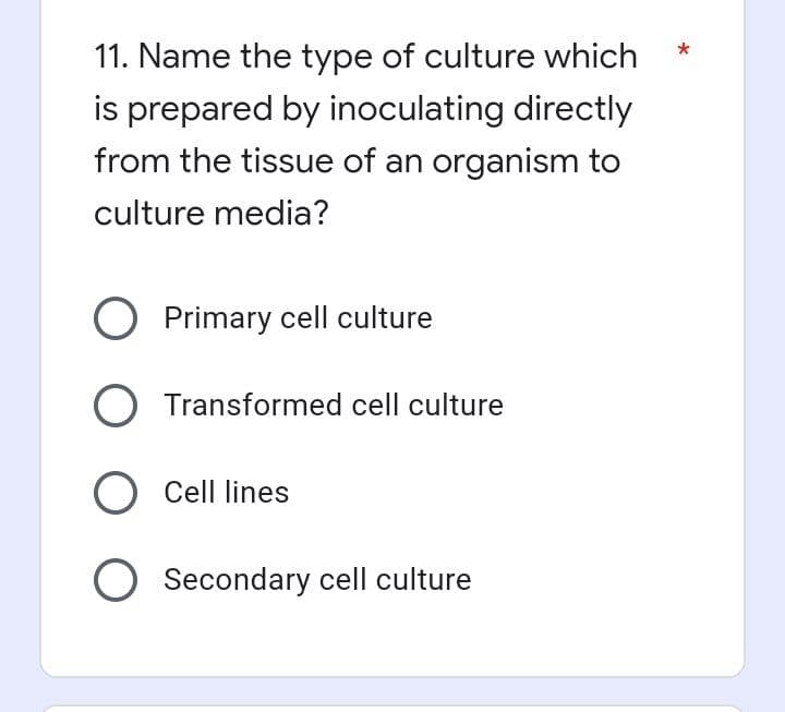 11. Name the type of culture which
is prepared by inoculating directly
from the tissue of an organism to
culture media?
O Primary cell culture
O Transformed cell culture
O Cell lines
O Secondary cell culture
*