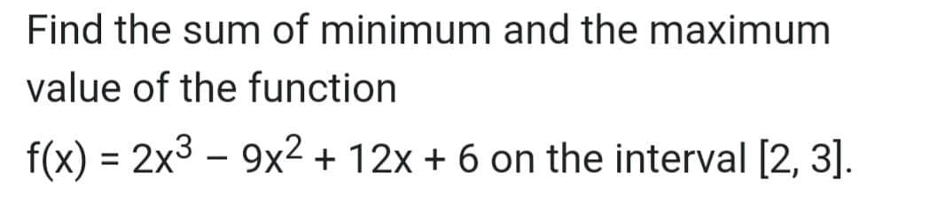 Find the sum of minimum and the maximum
value of the function
f(x) = 2x3 – 9x2 + 12x + 6 on the interval [2, 3].
