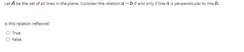 Let A be the set of all lines in the plane. Consider the relation a -b if and only if line a is perpendicular to line b.
Is this relation reflexive?
True
False
