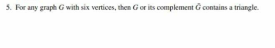 5. For any graph G with six vertices, then G or its complement Ġ contains a triangle.
