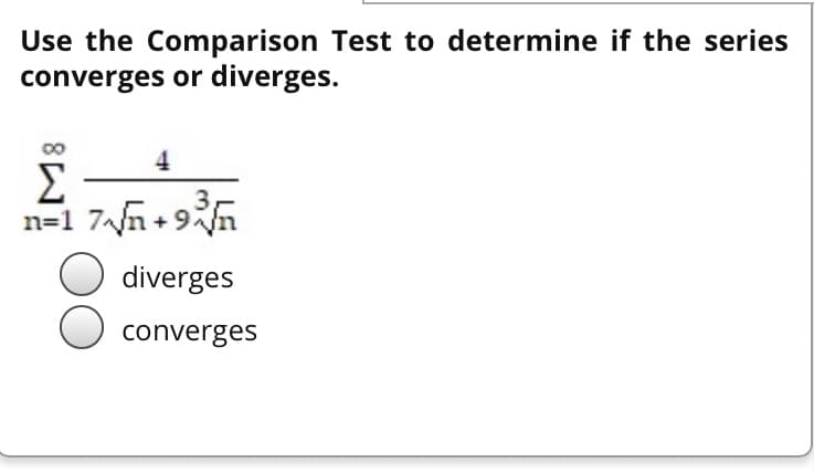 Use the Comparison Test to determine if the series
converges or diverges.
4
Σ
n=1 7n+ 9n
diverges
converges
