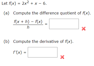 Let f(x) = 2x² + x - 6.
(a) Compute the difference quotient of f(x).
f(x +h)-f(x)
h
(b) Compute the derivative of f(x).
f'(x) =
X
X