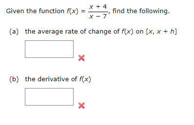 Given the function f(x)
=
X + 4
X-7'
X
(a) the average rate of change of f(x) on [x, x + h]
find the following.
(b) the derivative of f(x)