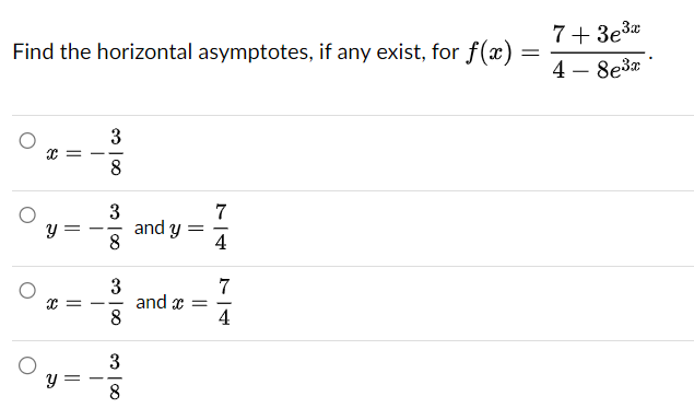 Find the horizontal asymptotes, if any exist, for f(x)
O
y
Y
||
3
∞o co
8
∞o co
3
8
3
8
∞o co
3
8
and y
and x =
74
74
=
7+3e³x
4-8e³x