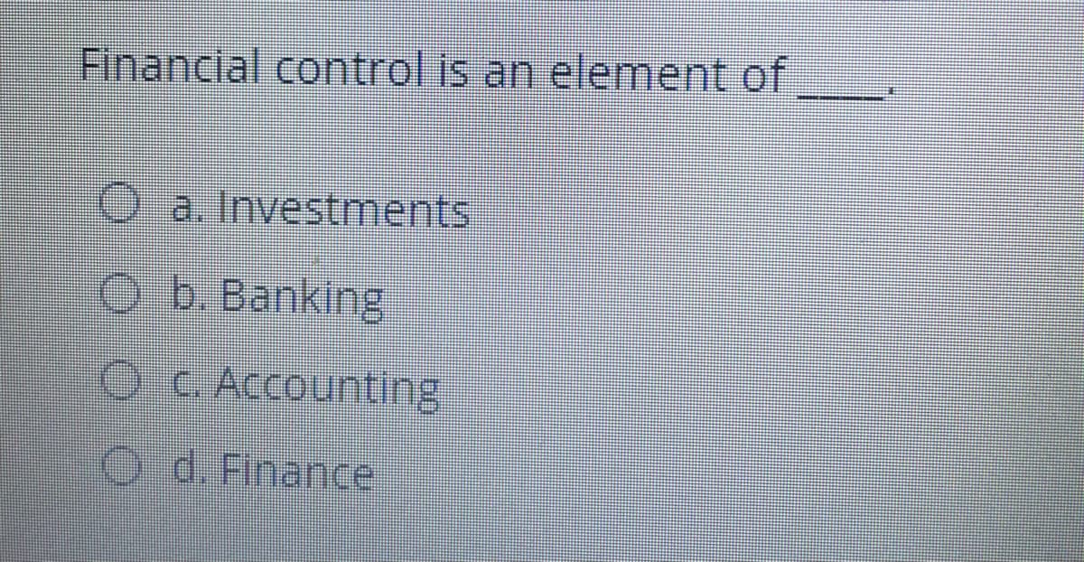 Financial control is an element of
O a. Investments
O b.Banking
O C.Accounting
O d. Finance
