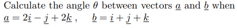 Calculate the angle 0 between vectors a and b when
a = 2į – j+2k , b=i+j+k
%3D
