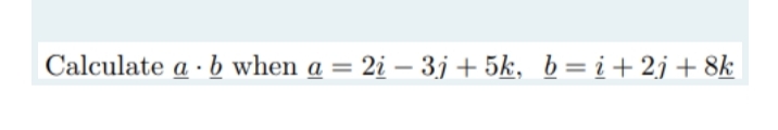 Calculate a · b when a = 2i – 3j + 5k, b=i+2j+ 8k
