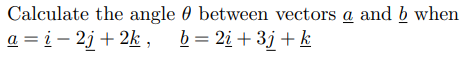 Calculate the angle 0 between vectors a and b when
a = i – 2j + 2k , b= 2i + 3j + k
