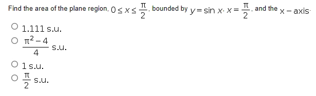 π
Find the area of the plane region, 0≤x≤ bounded by y=sin x> x=-
O 1.111 s.u.
O π²-4
S.U.
4
O1s.u.
플.
S.U.
FIN
2
and the
x-axis.