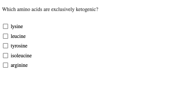 Which amino acids are exclusively ketogenic?
lysine
leucine
tyrosine
isoleucine
arginine