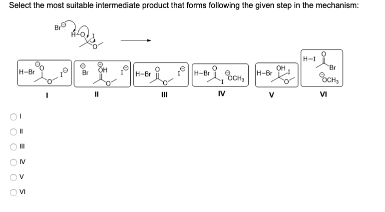 Select the most suitable intermediate product that forms following the given step in the mechanism:
H-I
Br
1||H-Br
Br%CH,
OH
H-Br
H-Br
Br
H-Br
OCH3
II
II
IV
V
VI
II
O IV
V
OVI
O O O
