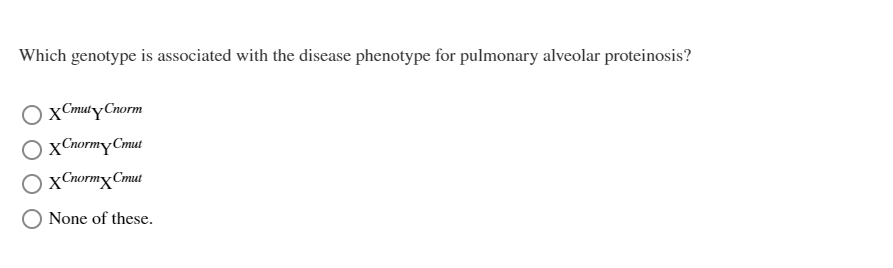 Which genotype is associated with the disease phenotype for pulmonary alveolar proteinosis?
xCmuty Cnorm
xCnormyCmut
xCnormx Cmut
None of these.
