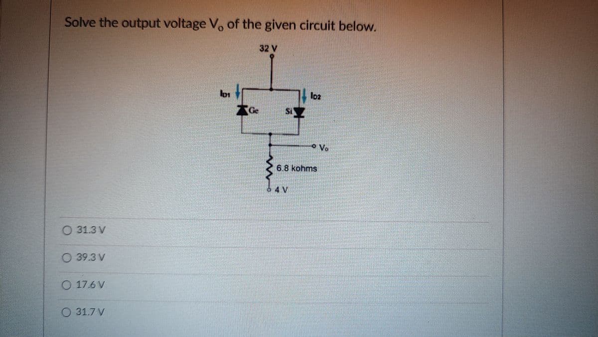 Solve the output voltage Vo of the given circuit below.
32 V
lo2
Ge
Vo
6.8 kohms
64N
4 V
O 31.3 V
O 39.3 V
O 17.6 V
O 31.7 V
