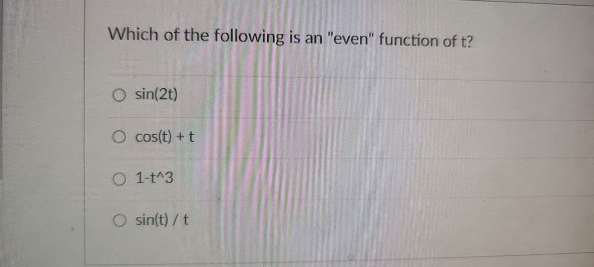 Which of the following is an "even" function of t?
sin(2t)
O cos(t) + t
O 1-t^3
O sin(t)/t
