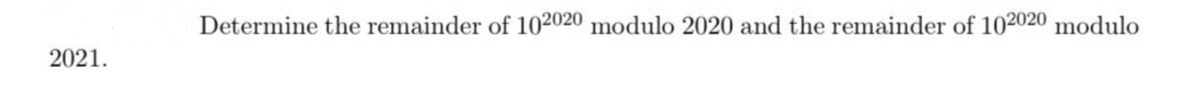 Determine the remainder of 102020 modulo 2020 and the remainder of 102020 modulo
2021.
