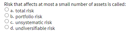 Risk that affects at most a small number of assets is called:
O a. total risk
O b. portfolio risk
c. unsystematic risk
O d. undiversifiable risk