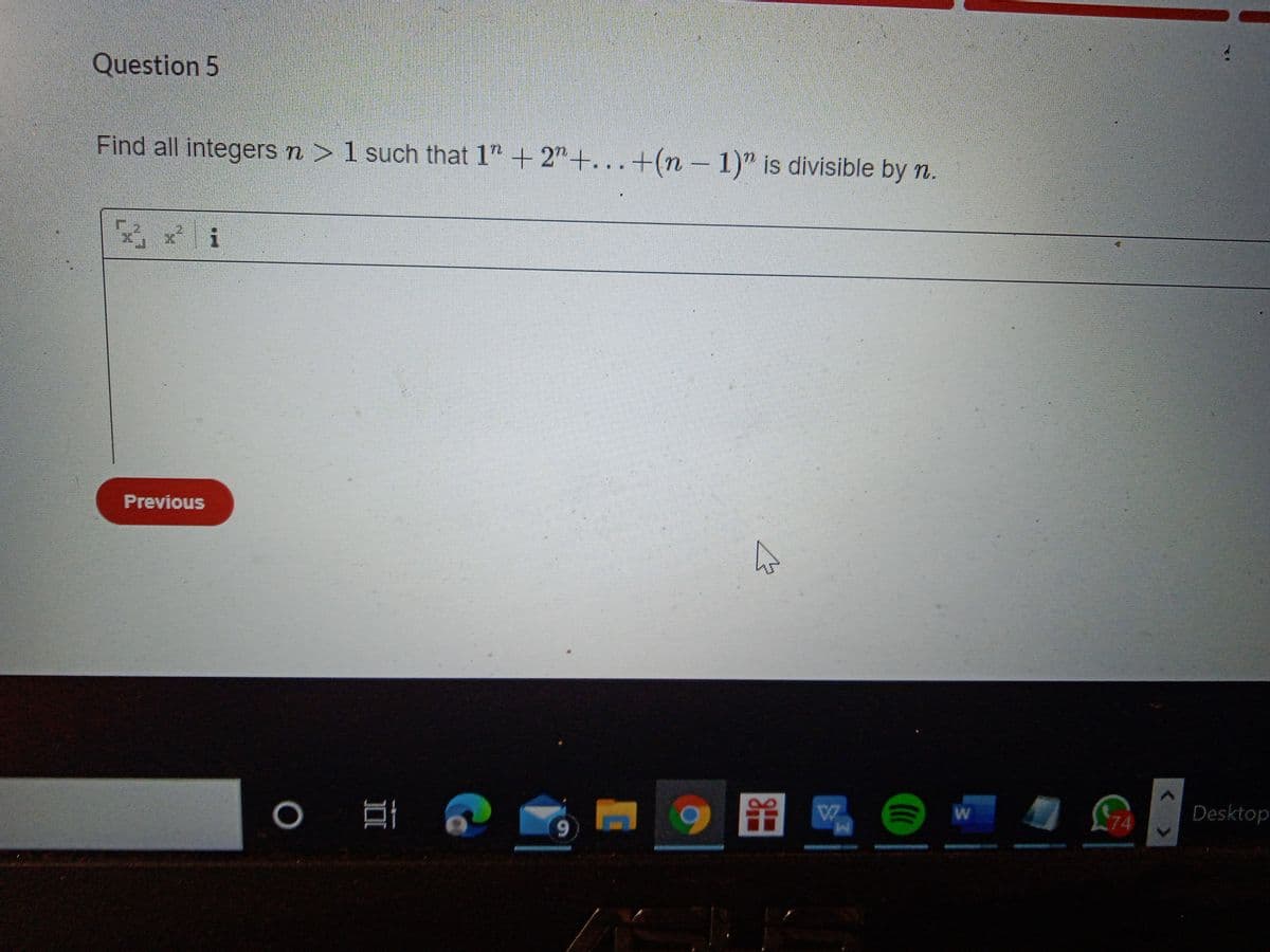 Question 5
Find all integers n > 1 such that 1" + 2"+... +(n – 1)" is divisible by n.
Previous
Desktop
6.
II
