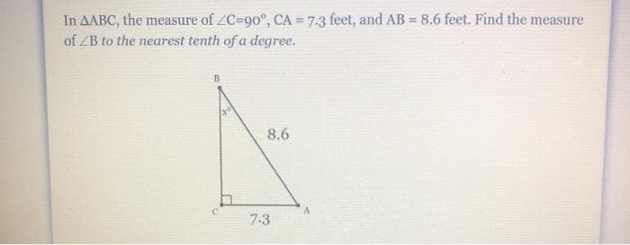 In AABC, the measure of ZC=90°, CA = 7.3 feet, and AB = 8.6 feet. Find the measure
of ZB to the nearest tenth of a degree.
B
8.6
7.3
