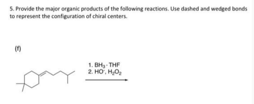 5. Provide the major organic products of the following reactions. Use dashed and wedged bonds
to represent the configuration of chiral centers.
(f)
1. BH3 THF
2. HO', H2O2
