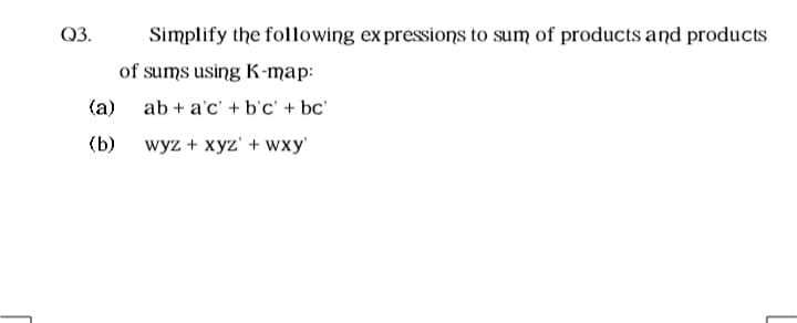 Q3.
Simplify the following ex pressions to sum of products and products
of sums using K-map:
(a)
ab + a'c' + b'c' + bc'
(b)
wyz + xyz' + wxy'
