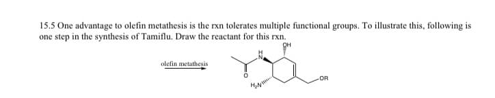15.5 One advantage to olefin metathesis is the rxn tolerates multiple functional groups. To illustrate this, following is
one step in the synthesis of Tamiflu. Draw the reactant for this rxn.
OH
olefin metathesis
OR