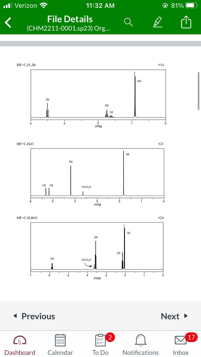 .Il Verizon
<
File Details
(CHM2211-0001.sp23) Org...
MF-C₂H₁ Br
MF=C4H₂O
2H
MF=C,H,BrO
2H
Tele
1H IH
IH.D₂O
IH
6
◄ Previous
11:32 AM
5
000
000
Dashboard Calendar
IHD,O
2
PPM
4
3
PPM
2H
PPM
0=
2H
3
ΤΗ
2
To Do
2H
3H
3H
2
6H
B
@ 81%
#14
# 21
Notifications
#24
0
0
Next ►
17
Inbox