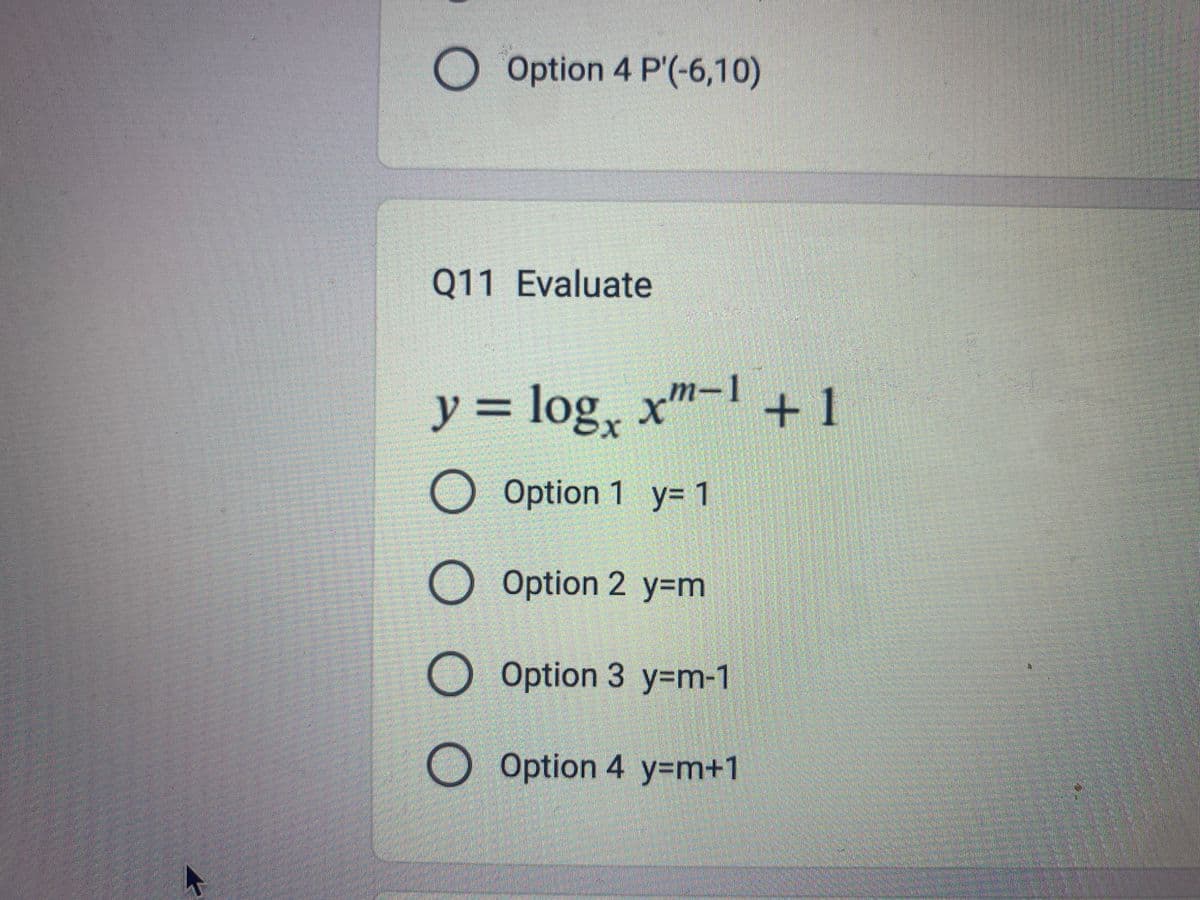 O Option 4 P'(-6,10)
Q11 Evaluate
777 -1
y = log x + 1
O O O
O Option 1 y=1
Option 2 y=m
O Option 3 y=m-1
O Option 4 y=m+1