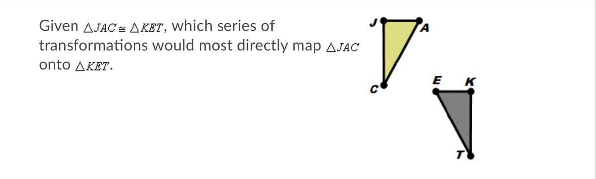 Given AJAC AKET, which series of
transformations would most directly map AJAC
A
onto AKET.
E
K
