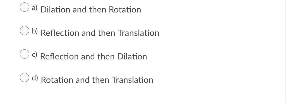 O a) Dilation and then Rotation
O b) Reflection and then Translation
C) Reflection and then Dilation
d) Rotation and then Translation
