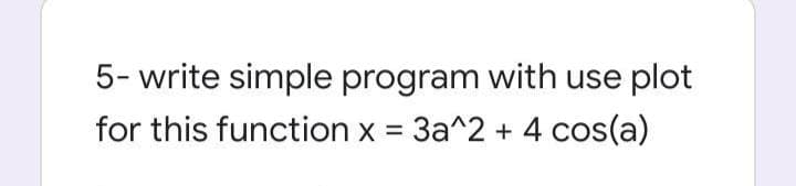 5- write simple program with use plot
for this function x = 3a^2 + 4 cos(a)
%3D
