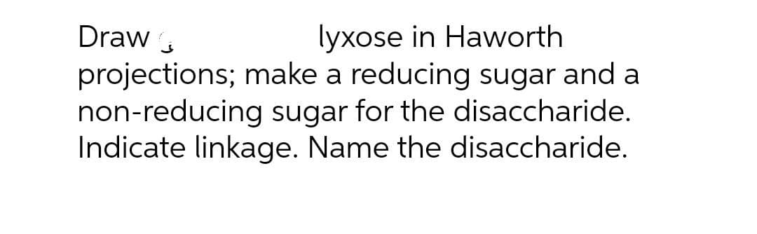 lyxose in Haworth
projections; make a reducing sugar and a
non-reducing sugar for the disaccharide.
Indicate linkage. Name the disaccharide.
Draw ,
