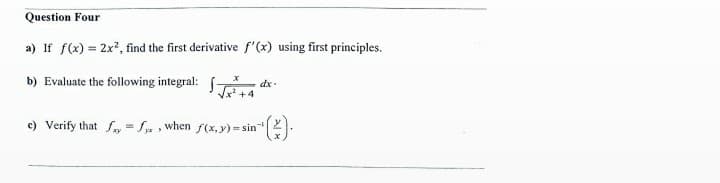Question Four
a) If f(x) = 2x?, find the first derivative f'(x) using first principles.
b) Evaluate the following integral: -*
Vx
dx-
c) Verify that S, = fy , when f(x, y) = sin
