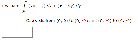 Evaluate
(2x - y) dx + (x + 9y) dy.
C: x-axis from (0, 0) to (0, -9) and (0, -9) to (6, -9)

