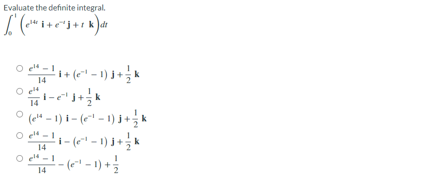 Evaluate the definite integral.
O el4 – 1
i+ (e- – 1) j+;
14
O el4
1
i- ej+
k
14
2
(e4 – 1) i – (e- – 1) j+, k
- 1)
- (~ -1) +
O el4 – 1
-
i - (e- – 1) j+ k
14
el4 – 1
1
14
2
