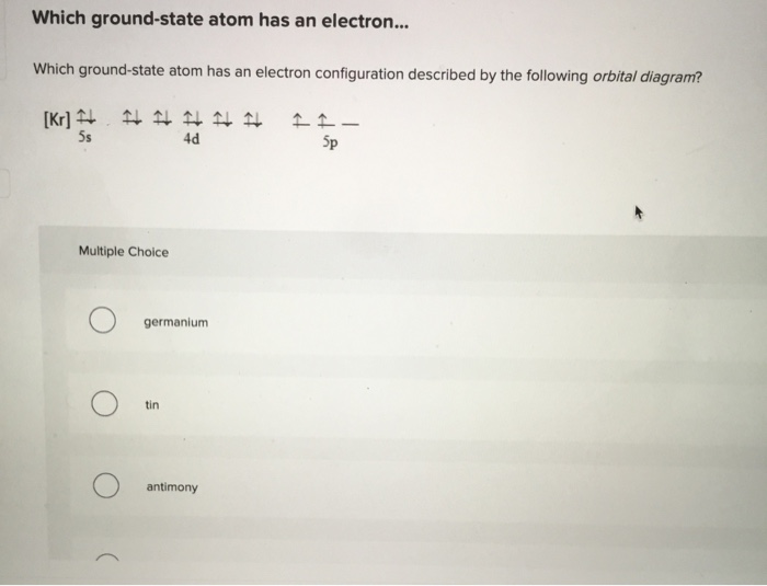 Which ground-state atom has an electron...
Which ground-state atom has an electron configuration described by the following orbital diagram?
[Kr] 4 4 I4 H 4
5s
4d
Sp
Multiple Choice
germanium
tin
antimony
