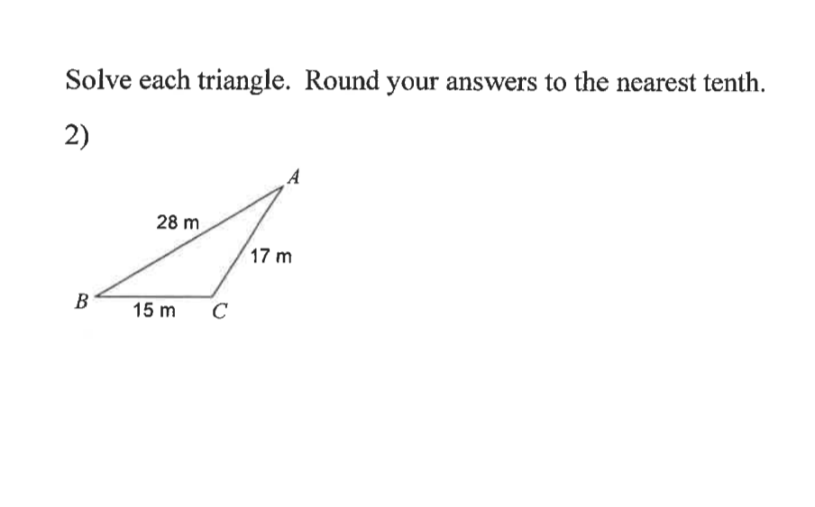 Solve each triangle. Round your answers to the nearest tenth.
2)
A
28 m
17 m
B
15 m
C
