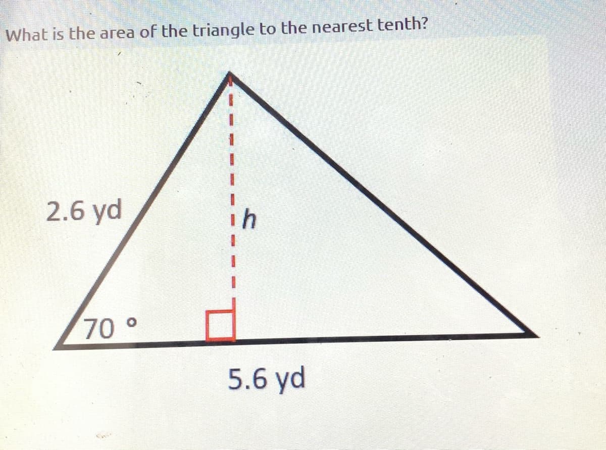 What is the area of the triangle to the nearest tenth?
2.6 yd
70°
5.6 yd
