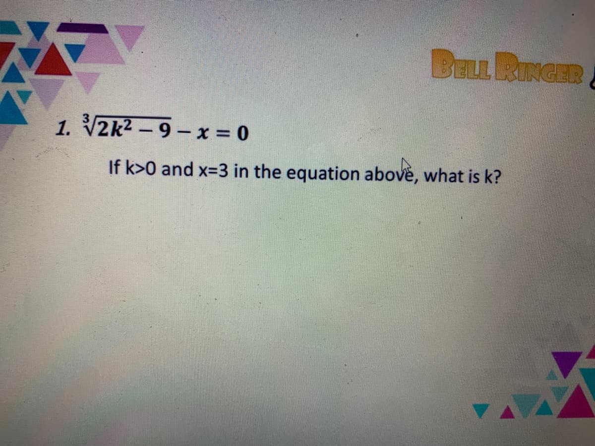 BELL RINGER
1. V2k² – 9 – x = 0
If k>0 and x=3 in the equation above, what is k?
